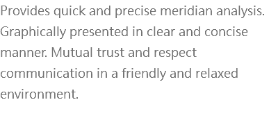 Provides quick and precise meridian analysis. Graphically presented in clear and concise manner. Mutual trust and respect communication in a friendly and relaxed environment. 