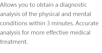 Allows you to obtain a diagnostic analysis of the physical and mental conditions within 3 minutes. Accurate analysis for more effective medical treatment. 