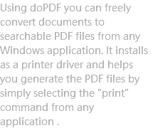 Using doPDF you can freely convert documents to searchable PDF files from any Windows application. It installs as a printer driver and helps you generate the PDF files by simply selecting the "print" command from any application .